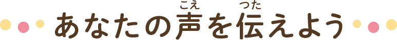 あなたの声を伝えよう