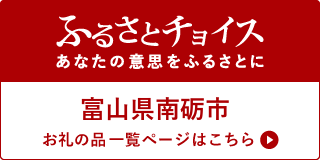 ふるさとチョイス あなたの意思をふるさとに 富山県南砺市お礼の品一覧ページはこちら（ふるさとチョイス（富山県南砺市）のサイトへリンク）